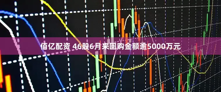 佰亿配资 46股6月来回购金额逾5000万元