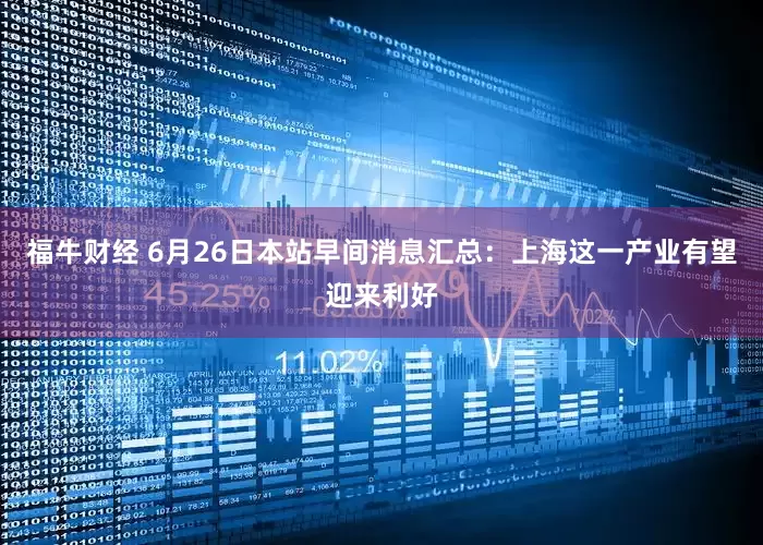 福牛财经 6月26日本站早间消息汇总：上海这一产业有望迎来利好