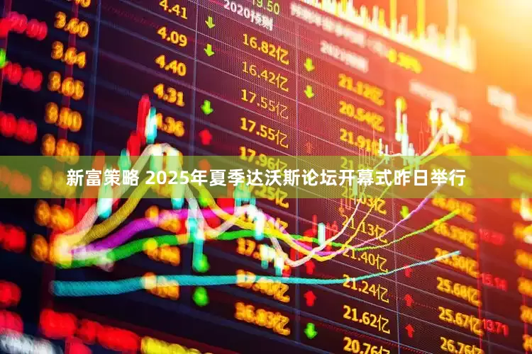 新富策略 2025年夏季达沃斯论坛开幕式昨日举行