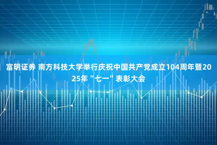 富明证券 南方科技大学举行庆祝中国共产党成立104周年暨2025年“七一”表彰大会