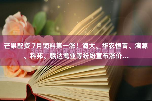 芒果配资 7月饲料第一涨！海大、华农恒青、漓源、科邦、赣达禽业等纷纷宣布涨价...
