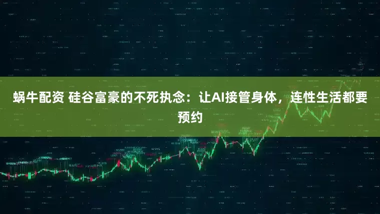 蜗牛配资 硅谷富豪的不死执念：让AI接管身体，连性生活都要预约
