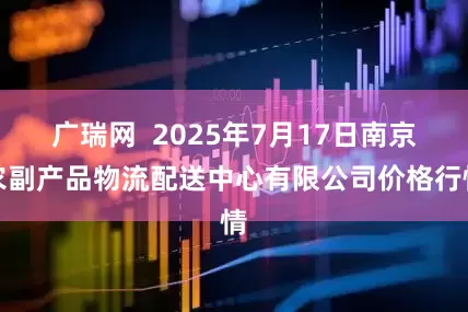 广瑞网  2025年7月17日南京农副产品物流配送中心有限公司价格行情