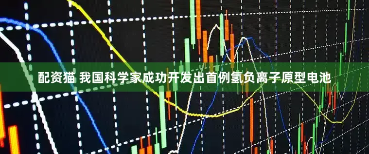配资猫 我国科学家成功开发出首例氢负离子原型电池