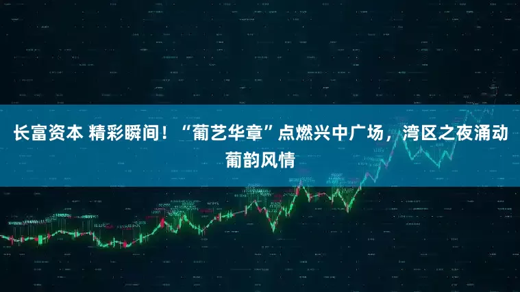 长富资本 精彩瞬间！“葡艺华章”点燃兴中广场，湾区之夜涌动葡韵风情
