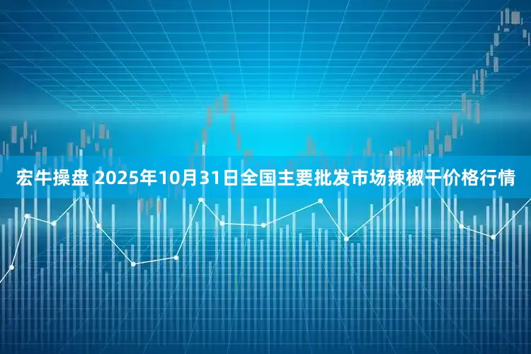 宏牛操盘 2025年10月31日全国主要批发市场辣椒干价格行情