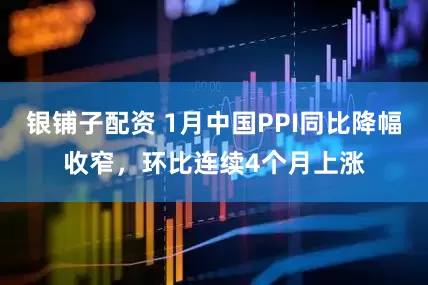 银铺子配资 1月中国PPI同比降幅收窄，环比连续4个月上涨