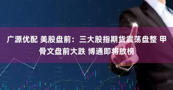 广源优配 美股盘前：三大股指期货震荡盘整 甲骨文盘前大跌 博通即将放榜