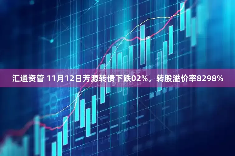 汇通资管 11月12日芳源转债下跌02%，转股溢价率8298%