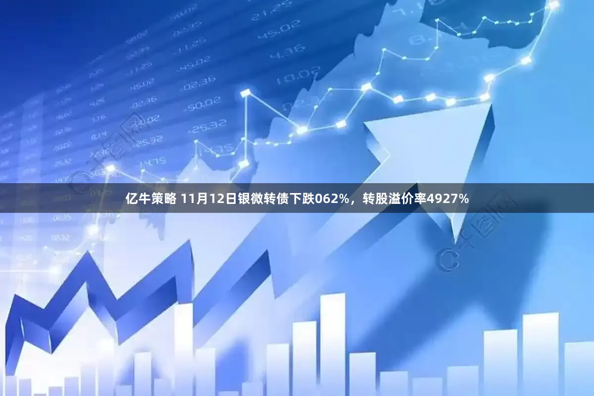 亿牛策略 11月12日银微转债下跌062%，转股溢价率4927%