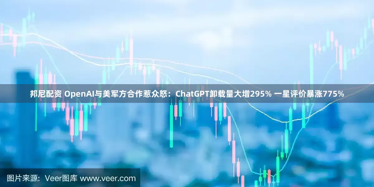 邦尼配资 OpenAI与美军方合作惹众怒：ChatGPT卸载量大增295% 一星评价暴涨775%
