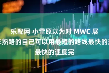 乐配网 小雷原以为对 MWC 展馆轻车熟路的自己可以用最短的路线最快的速度完