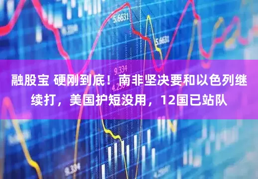 融股宝 硬刚到底！南非坚决要和以色列继续打，美国护短没用，12国已站队