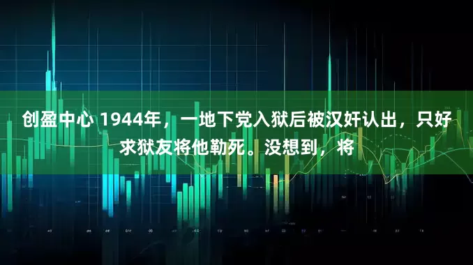 创盈中心 1944年，一地下党入狱后被汉奸认出，只好求狱友将他勒死。没想到，将