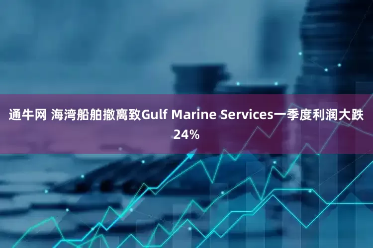 通牛网 海湾船舶撤离致Gulf Marine Services一季度利润大跌24%