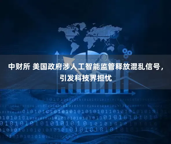 中财所 美国政府涉人工智能监管释放混乱信号，引发科技界担忧