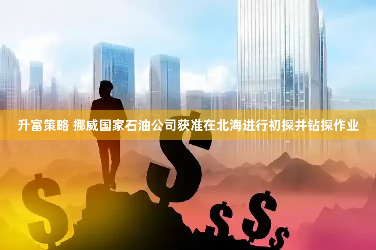 升富策略 挪威国家石油公司获准在北海进行初探井钻探作业