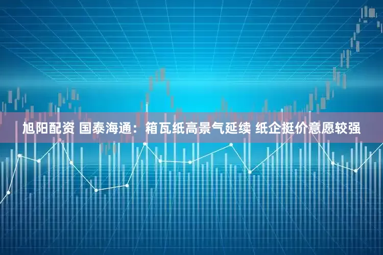 旭阳配资 国泰海通：箱瓦纸高景气延续 纸企挺价意愿较强